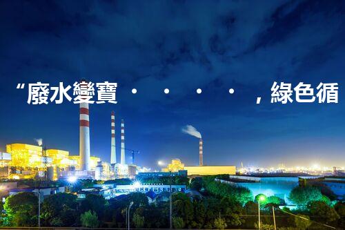 “廢水變寶，綠色循環(huán)，環(huán)保新篇章！”